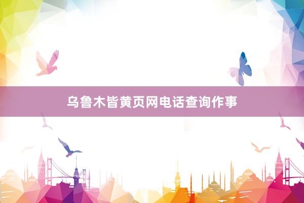 乌鲁木皆黄页网电话查询作事