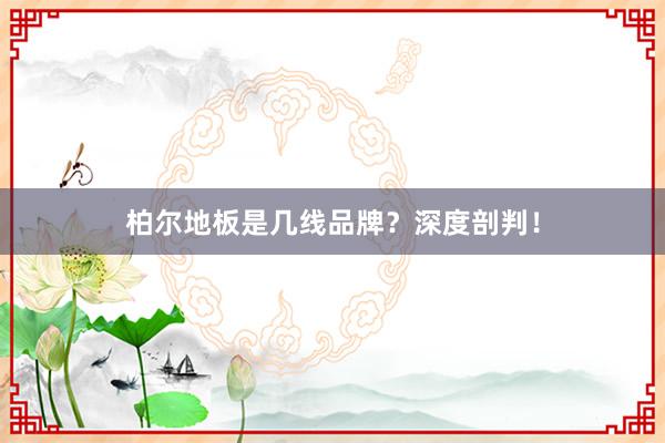 柏尔地板是几线品牌?深度剖判!