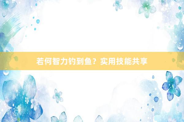 若何智力钓到鱼？实用技能共享
