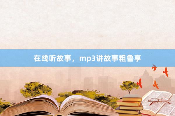 在线听故事，mp3讲故事粗鲁享