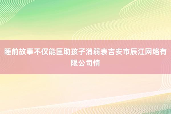 睡前故事不仅能匡助孩子消弱表吉安市辰江网络有限公司情